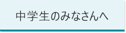 中学生のみなさんへ